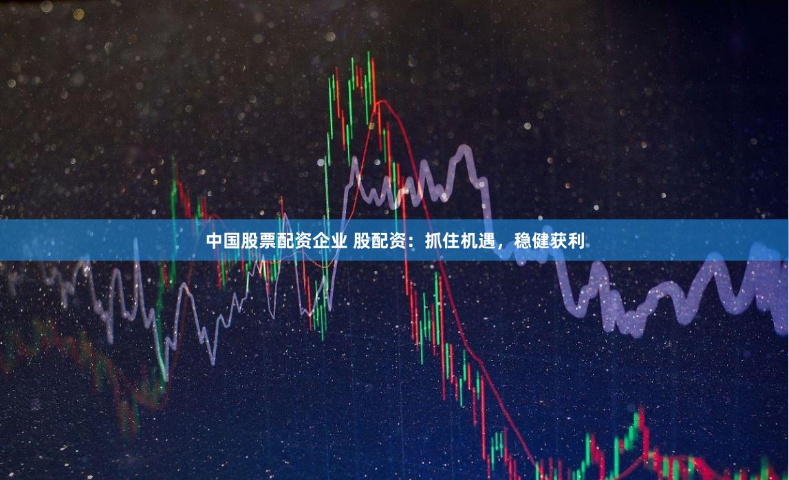 中国股票配资企业 股配资：抓住机遇，稳健获利
