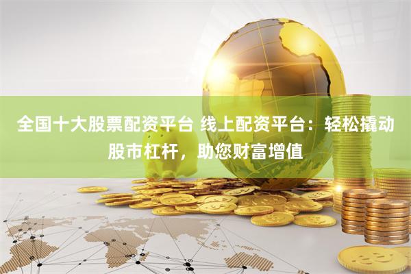 全国十大股票配资平台 线上配资平台：轻松撬动股市杠杆，助您财富增值