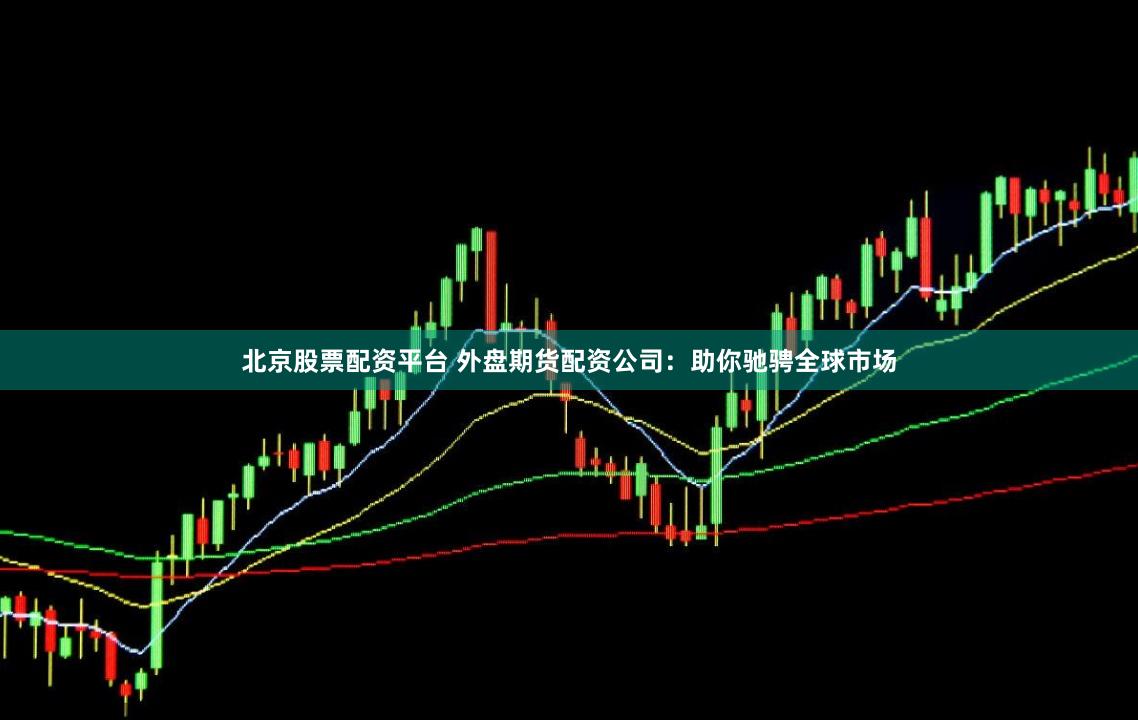 北京股票配资平台 外盘期货配资公司：助你驰骋全球市场