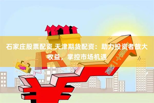 石家庄股票配资 天津期货配资：助力投资者放大收益，掌控市场机遇