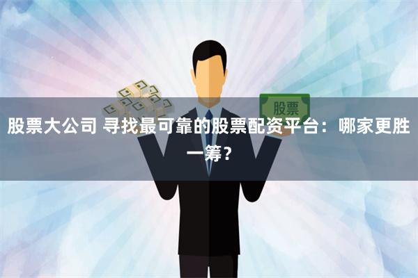股票大公司 寻找最可靠的股票配资平台：哪家更胜一筹？