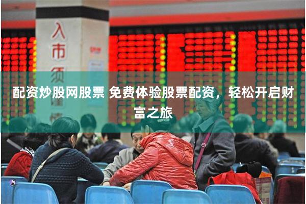 配资炒股网股票 免费体验股票配资，轻松开启财富之旅