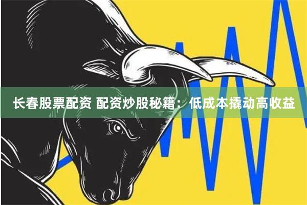 长春股票配资 配资炒股秘籍：低成本撬动高收益