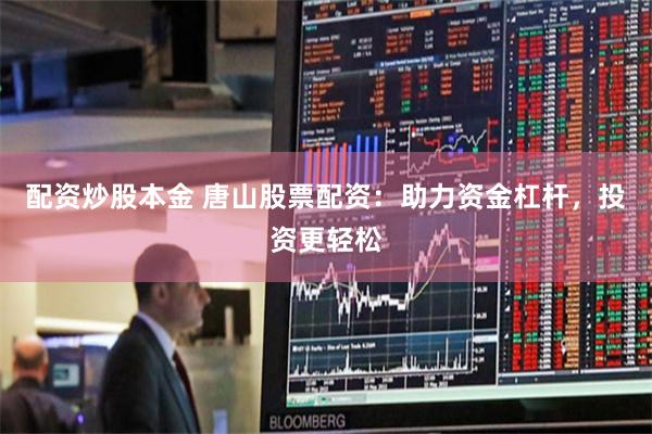 配资炒股本金 唐山股票配资：助力资金杠杆，投资更轻松