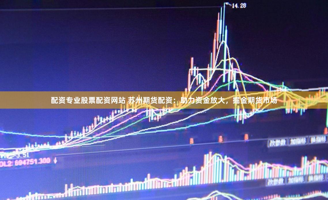 配资专业股票配资网站 苏州期货配资：助力资金放大，掘金期货市场