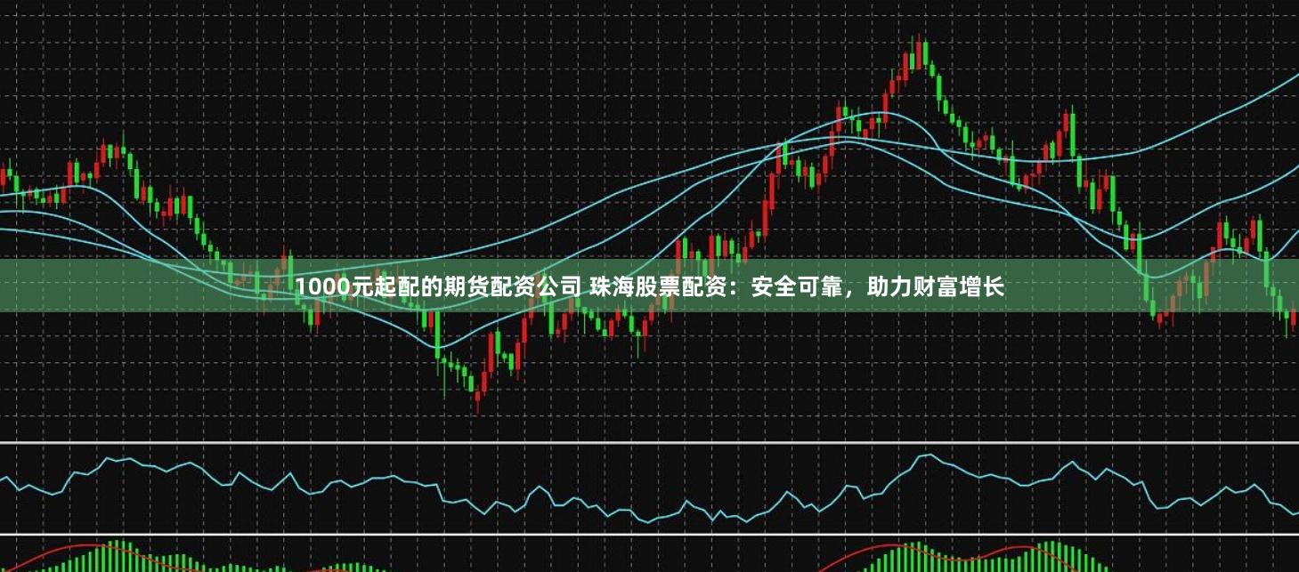 1000元起配的期货配资公司 珠海股票配资:安全可靠,助力财富增长
