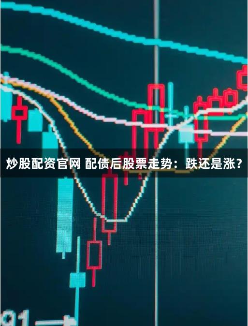 炒股配资官网 配债后股票走势：跌还是涨？