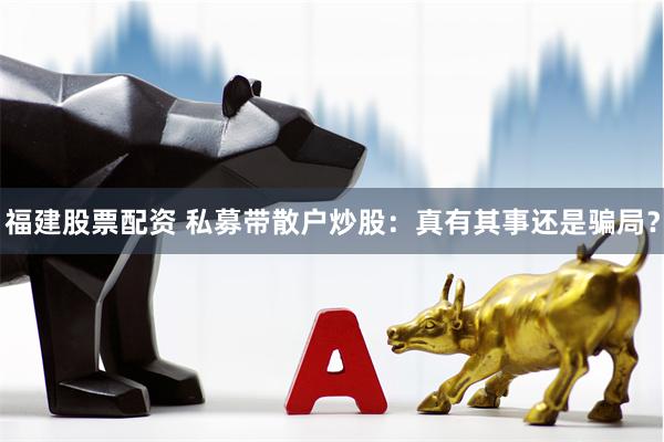 福建股票配资 私募带散户炒股：真有其事还是骗局？