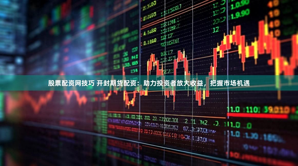 股票配资网技巧 开封期货配资：助力投资者放大收益，把握市场机遇