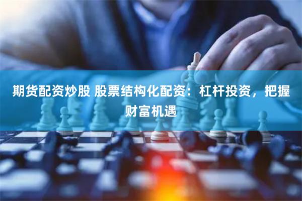 期货配资炒股 股票结构化配资：杠杆投资，把握财富机遇