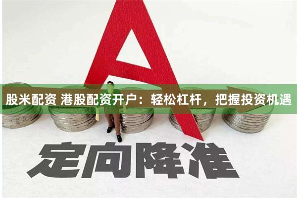 股米配资 港股配资开户：轻松杠杆，把握投资机遇