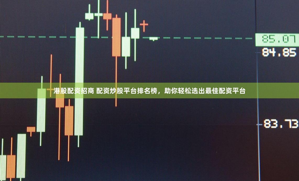港股配资招商 配资炒股平台排名榜，助你轻松选出最佳配资平台