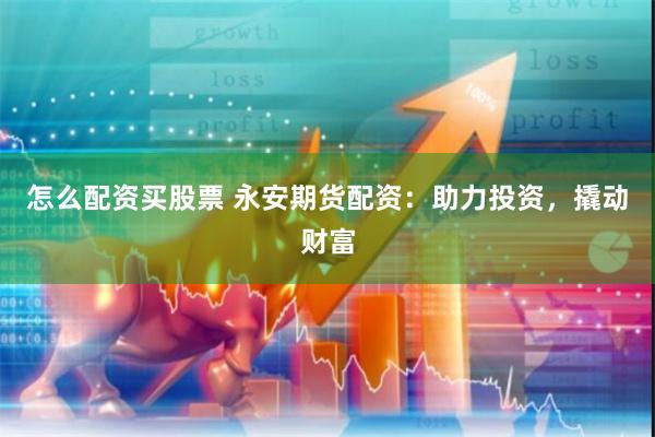 怎么配资买股票 永安期货配资：助力投资，撬动财富