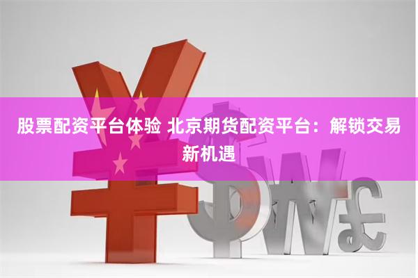 股票配资平台体验 北京期货配资平台：解锁交易新机遇