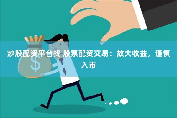 炒股配资平台找 股票配资交易：放大收益，谨慎入市
