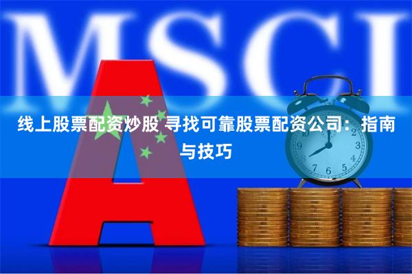 线上股票配资炒股 寻找可靠股票配资公司：指南与技巧