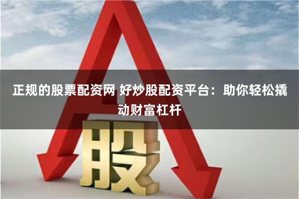 正规的股票配资网 好炒股配资平台：助你轻松撬动财富杠杆