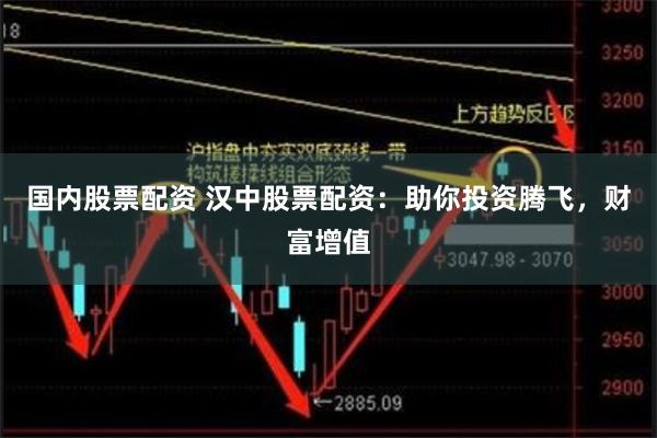 国内股票配资 汉中股票配资：助你投资腾飞，财富增值