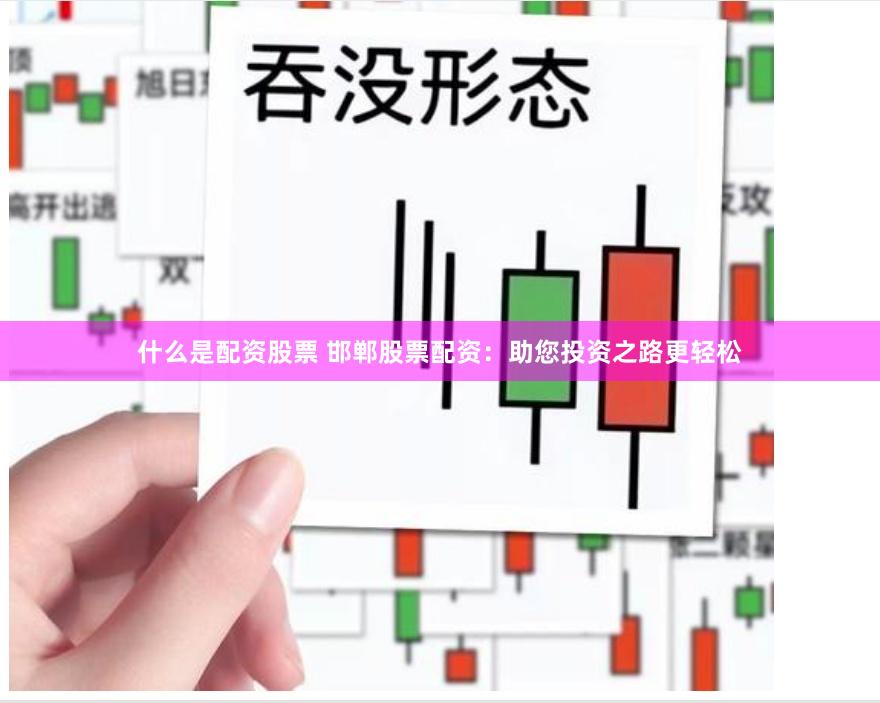 什么是配资股票 邯郸股票配资：助您投资之路更轻松