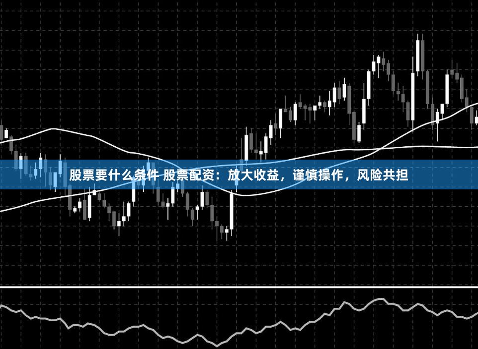 股票要什么条件 股票配资：放大收益，谨慎操作，风险共担