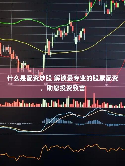 什么是配资炒股 解锁最专业的股票配资，助您投资致富