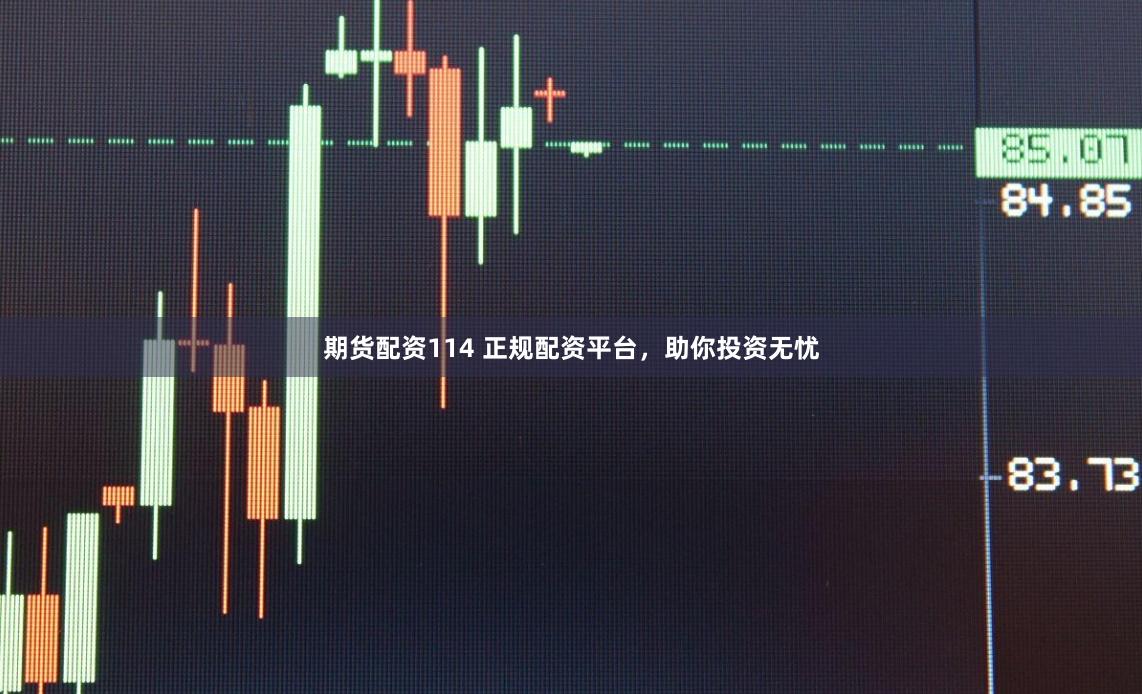 期货配资114 正规配资平台，助你投资无忧
