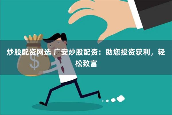 炒股配资网选 广安炒股配资：助您投资获利，轻松致富