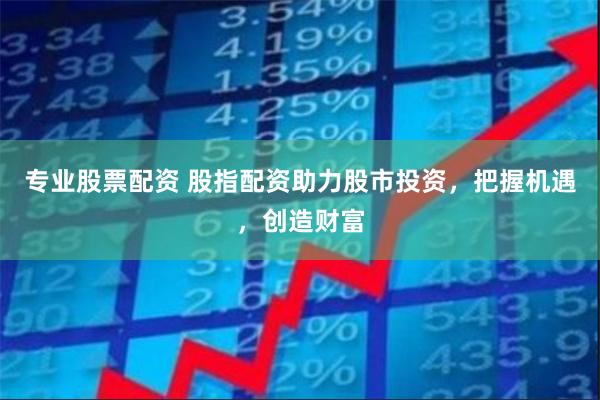 专业股票配资 股指配资助力股市投资，把握机遇，创造财富