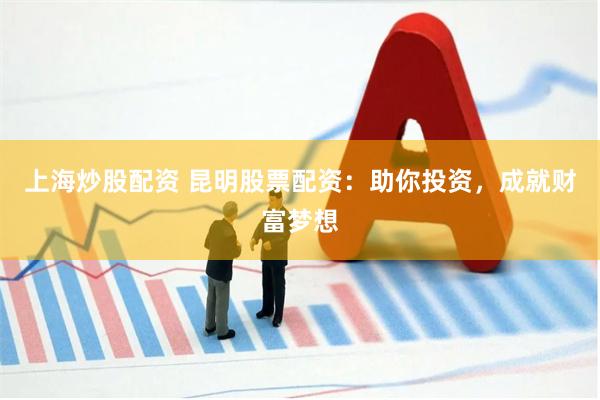 上海炒股配资 昆明股票配资：助你投资，成就财富梦想