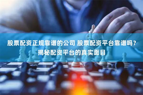 股票配资正规靠谱的公司 股票配资平台靠谱吗？揭秘配资平台的真实面目