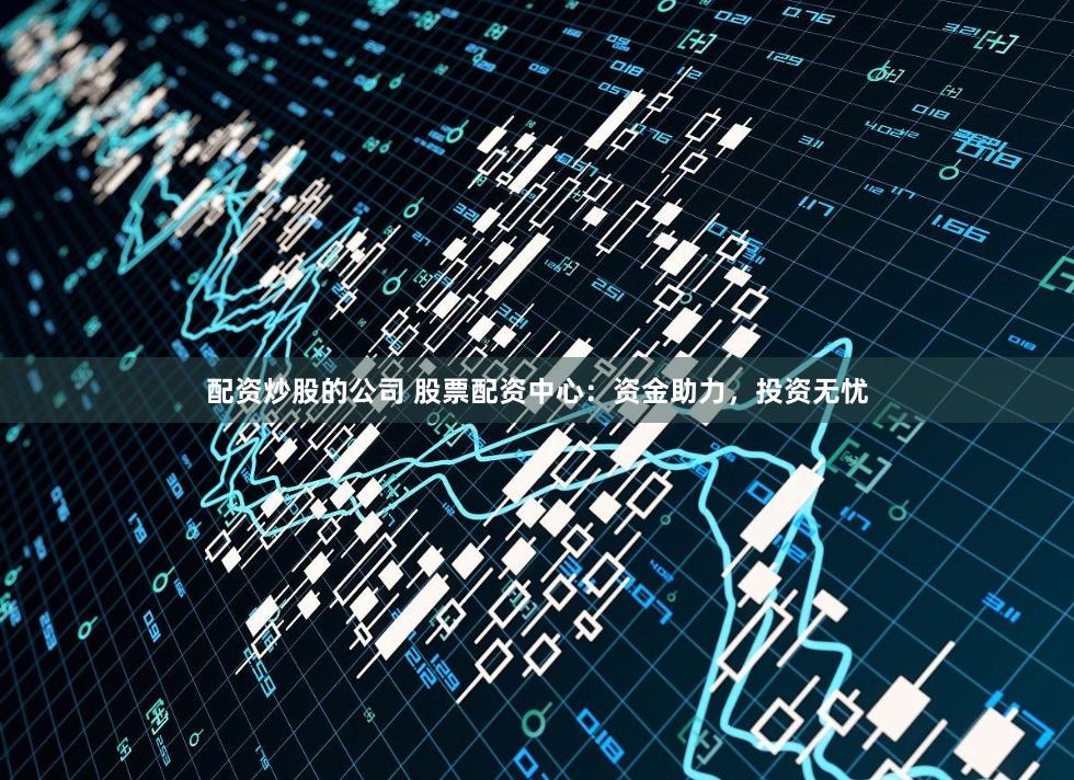 配资炒股的公司 股票配资中心:资金助力,投资无忧