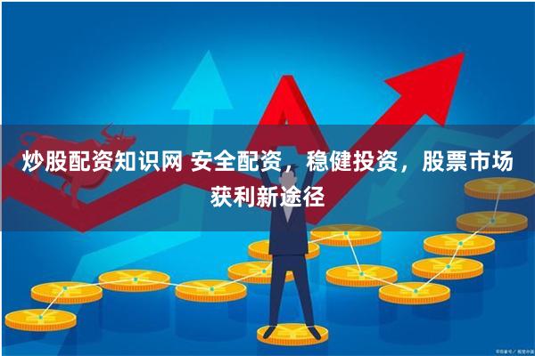 炒股配资知识网 安全配资,稳健投资,股票市场获利新途径