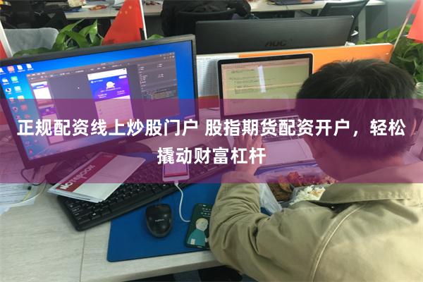 正规配资线上炒股门户 股指期货配资开户，轻松撬动财富杠杆