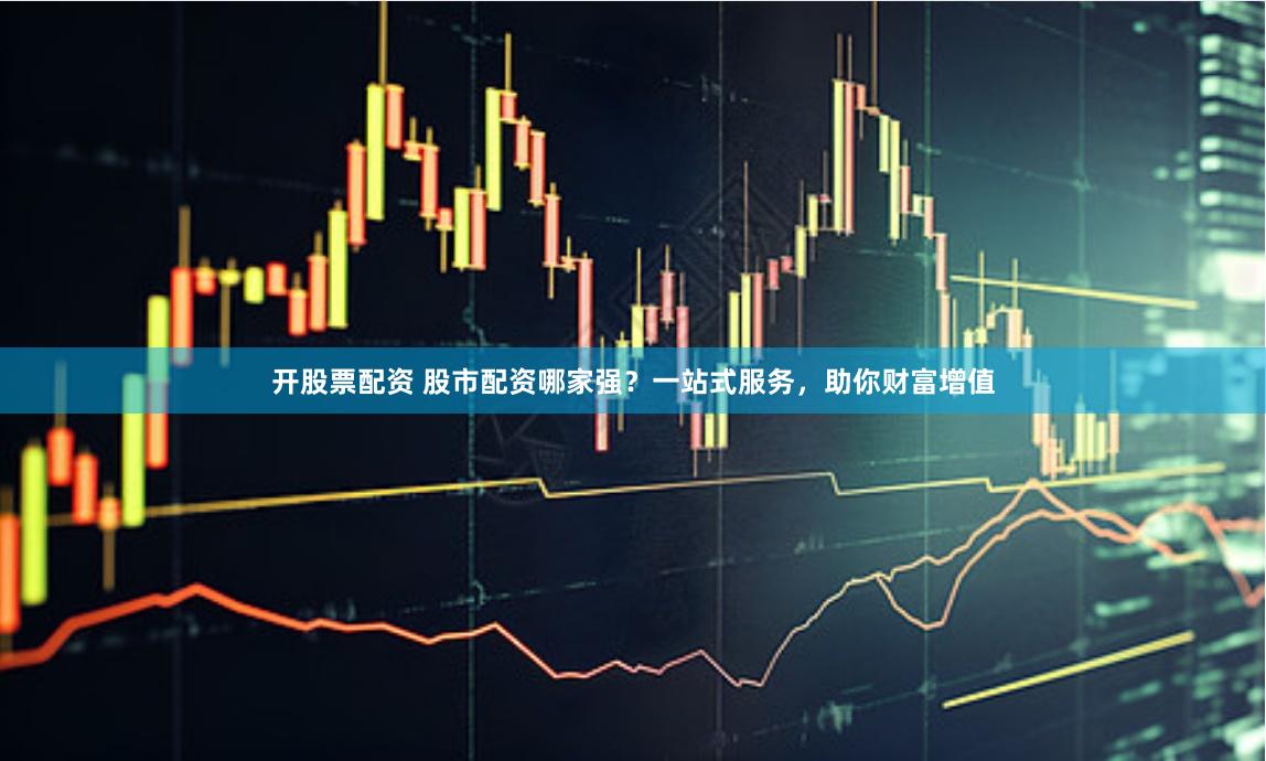 开股票配资 股市配资哪家强？一站式服务，助你财富增值