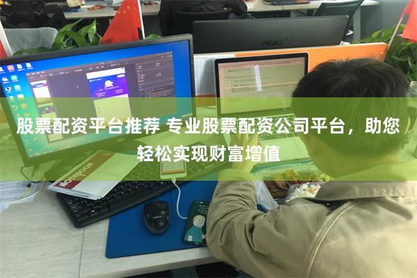 股票配资平台推荐 专业股票配资公司平台，助您轻松实现财富增值