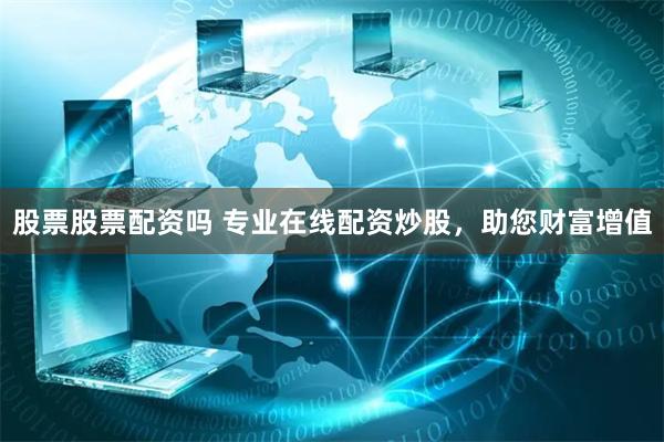 股票股票配资吗 专业在线配资炒股，助您财富增值