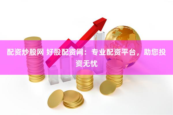 配资炒股网 好股配资网:专业配资平台,助您投资无忧