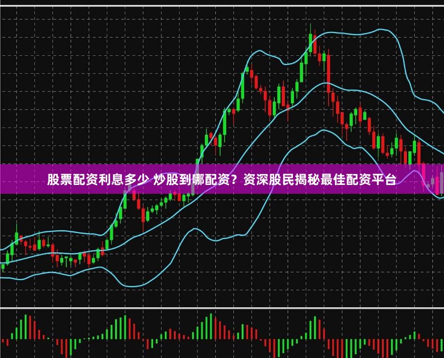 股票配资利息多少 炒股到哪配资?资深股民揭秘最佳配资平台
