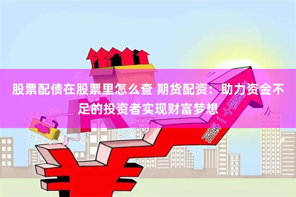 股票配债在股票里怎么查 期货配资:助力资金不足的投资者实现财富梦想