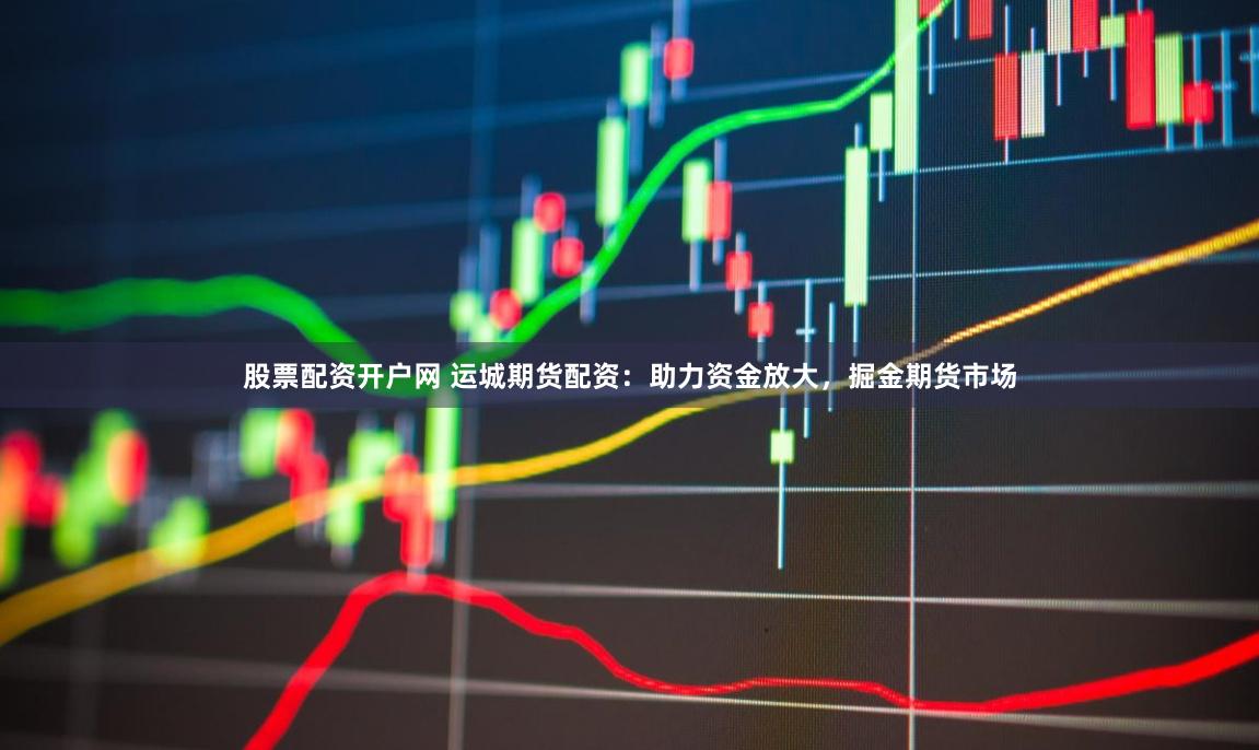 股票配资开户网 运城期货配资:助力资金放大,掘金期货市场