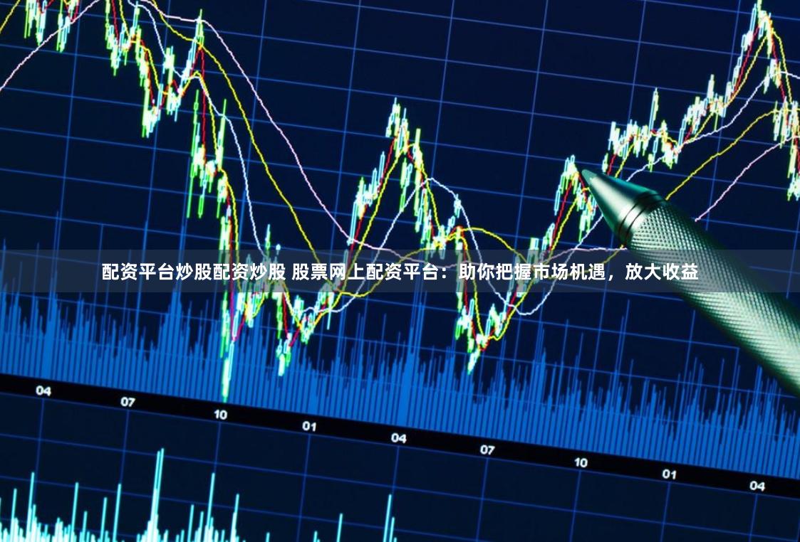 配资平台炒股配资炒股 股票网上配资平台:助你把握市场机遇,放大收益