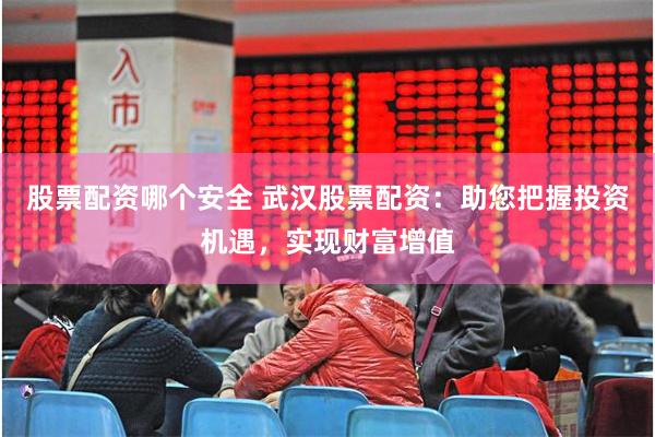 股票配资哪个安全 武汉股票配资:助您把握投资机遇,实现财富增值