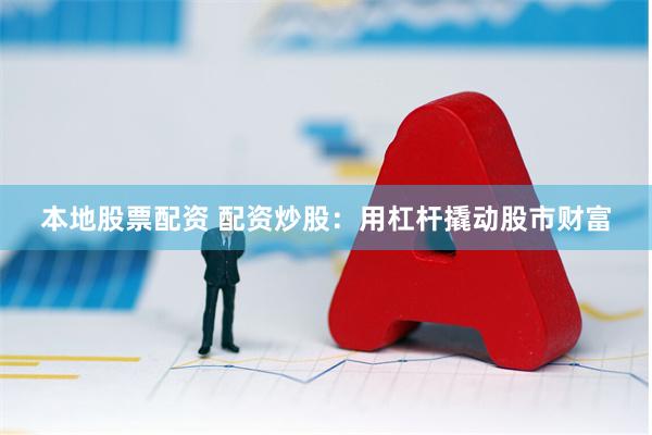 本地股票配资 配资炒股：用杠杆撬动股市财富