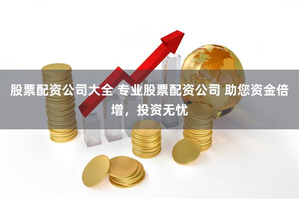 股票配资公司大全 专业股票配资公司 助您资金倍增，投资无忧