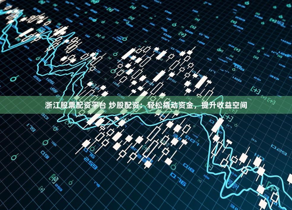 浙江股票配资平台 炒股配资：轻松撬动资金，提升收益空间