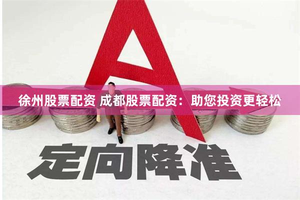 徐州股票配资 成都股票配资：助您投资更轻松