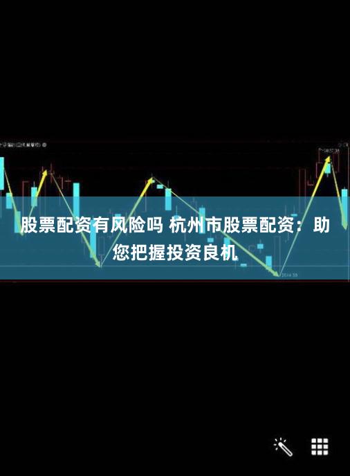 股票配资有风险吗 杭州市股票配资：助您把握投资良机