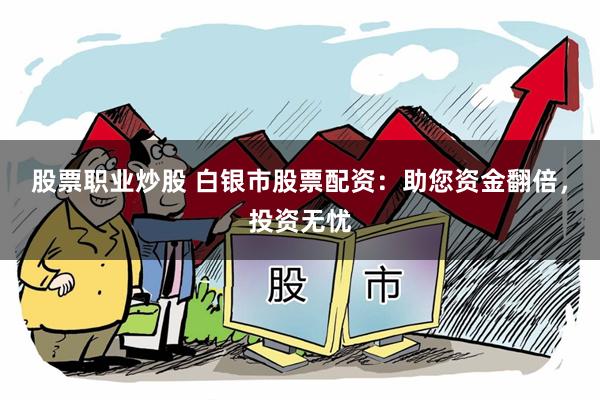 股票职业炒股 白银市股票配资：助您资金翻倍，投资无忧