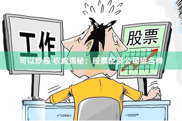 可以炒股 权威揭秘:股票配资公司排名榜