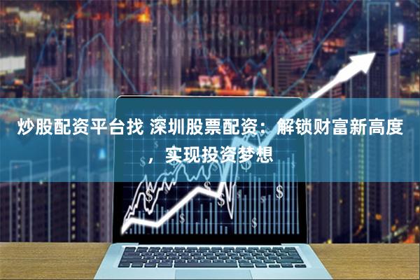 炒股配资平台找 深圳股票配资：解锁财富新高度，实现投资梦想